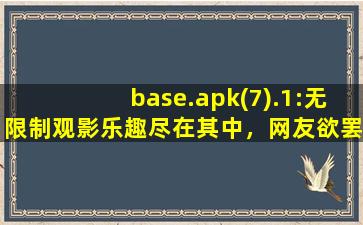 base.apk(7).1:无限制观影乐趣尽在其中，网友欲罢不能！,base apk 1 打开方式